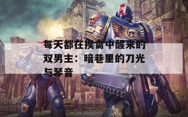 每天都在挨龠中醒來(lái)的雙男主：暗巷里的刀光與琴音