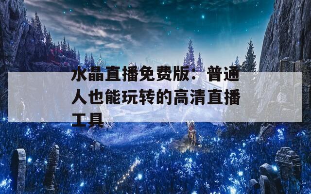 水晶直播免費版：普通人也能玩轉的高清直播工具