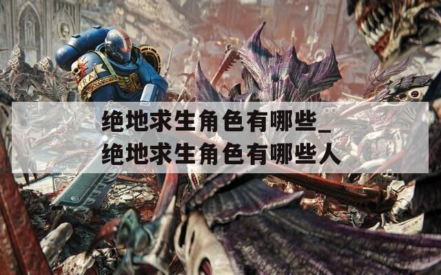 絕地求生角色有哪些_絕地求生角色有哪些人