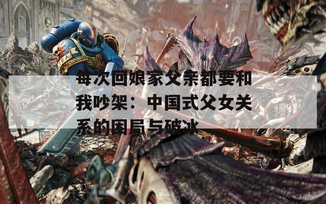 每次回娘家父親都要和我吵架：中國式父女關(guān)系的困局與破冰