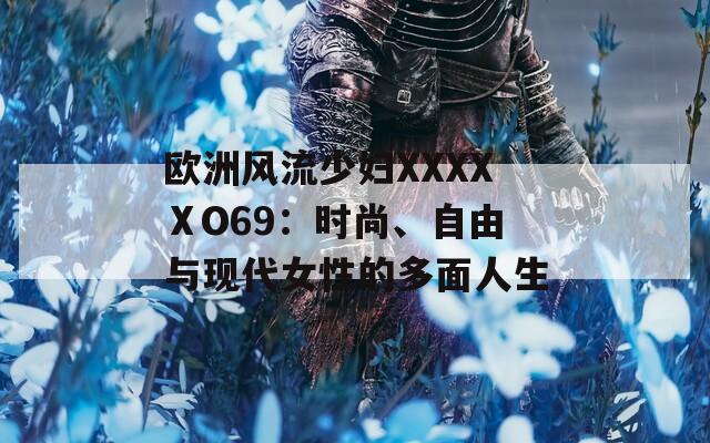 歐洲風流少婦XXXXⅩO69：時尚、自由與現(xiàn)代女性的多面人生