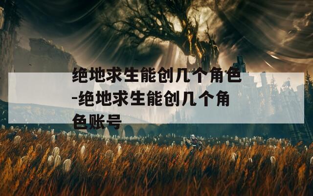 絕地求生能創(chuàng)幾個角色-絕地求生能創(chuàng)幾個角色賬號
