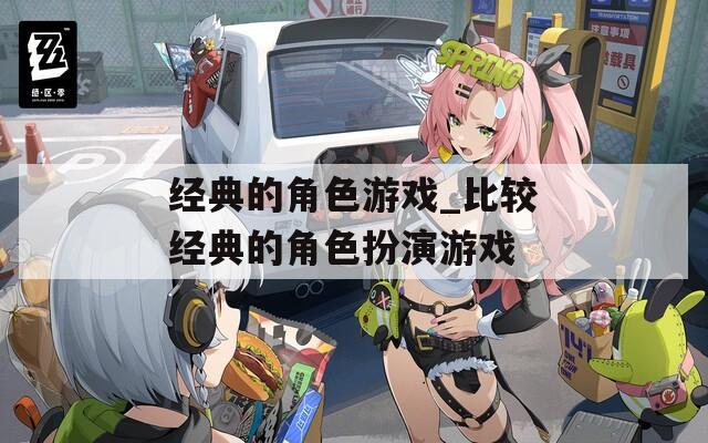 經(jīng)典的角色游戲_比較經(jīng)典的角色扮演游戲