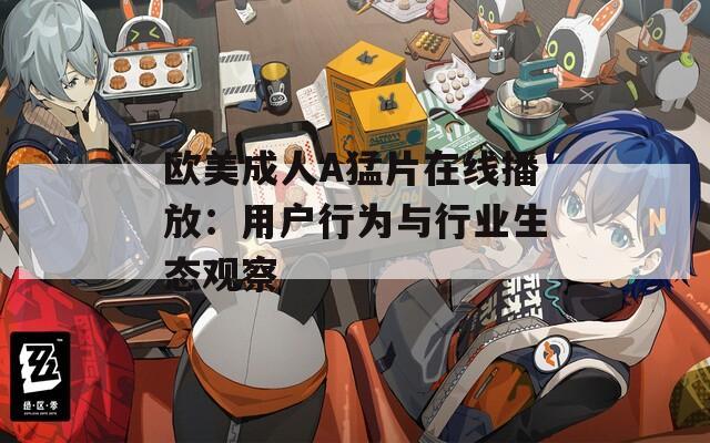 歐美成人A猛片在線播放：用戶行為與行業(yè)生態(tài)觀察