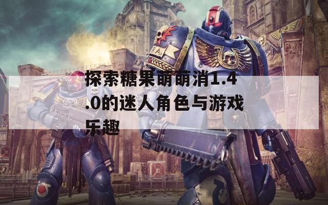 探索糖果萌萌消1.4.0的迷人角色與游戲樂趣