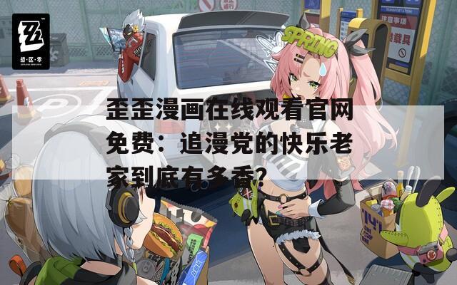 歪歪漫畫在線觀看官網(wǎng)免費：追漫黨的快樂老家到底有多香？