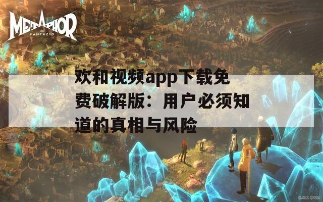 歡和視頻app下載免費(fèi)破解版：用戶必須知道的真相與風(fēng)險