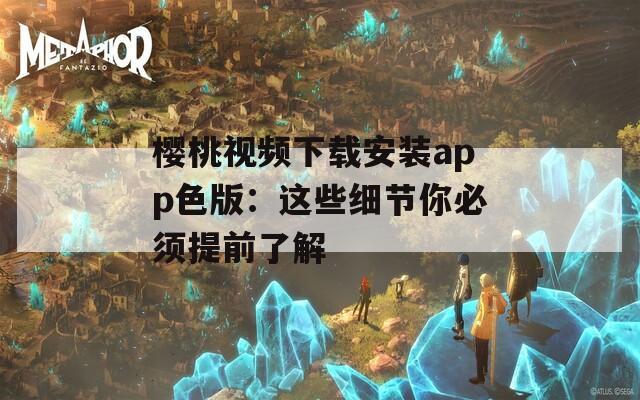 櫻桃視頻下載安裝app色版：這些細(xì)節(jié)你必須提前了解