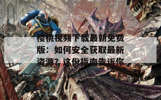 櫻桃視頻下載最新免費(fèi)版：如何安全獲取最新資源？這份指南告訴你