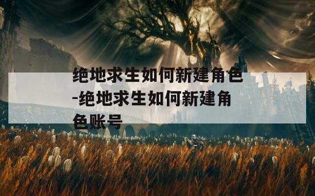 絕地求生如何新建角色-絕地求生如何新建角色賬號