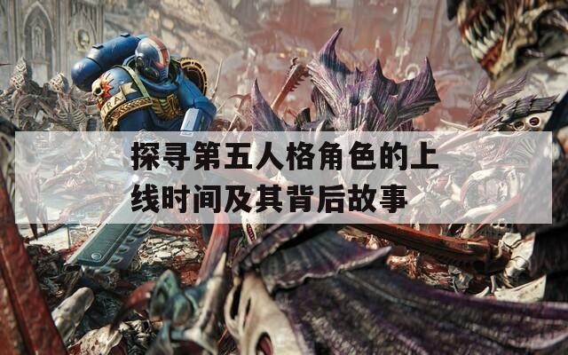 探尋第五人格角色的上線時(shí)間及其背后故事