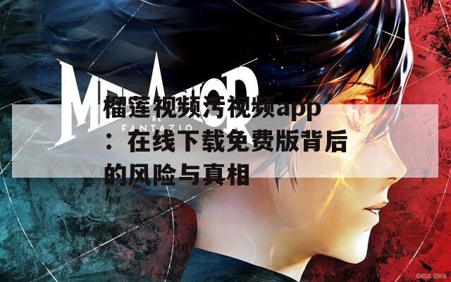 榴蓮視頻污視頻app：在線下載免費(fèi)版背后的風(fēng)險與真相