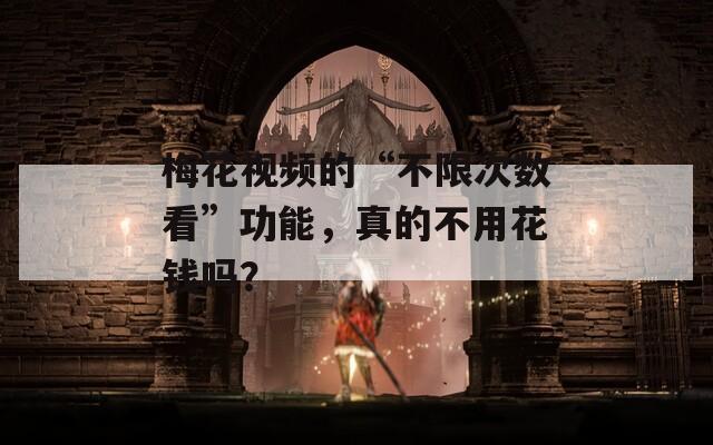 梅花視頻的“不限次數(shù)看”功能，真的不用花錢嗎？