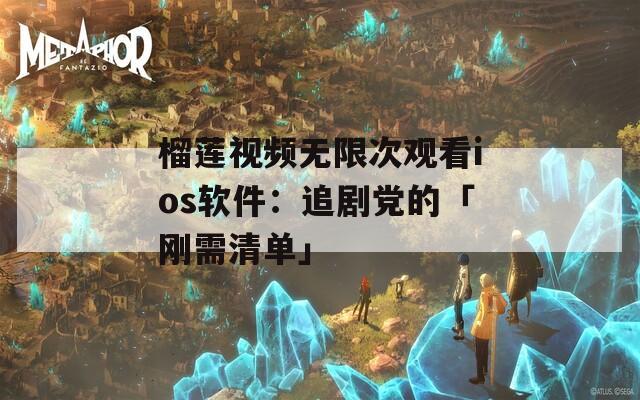 榴蓮視頻無(wú)限次觀看ios軟件：追劇黨的「剛需清單」