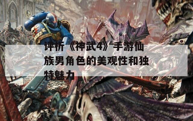 評(píng)析《神武4》手游仙族男角色的美觀性和獨(dú)特魅力