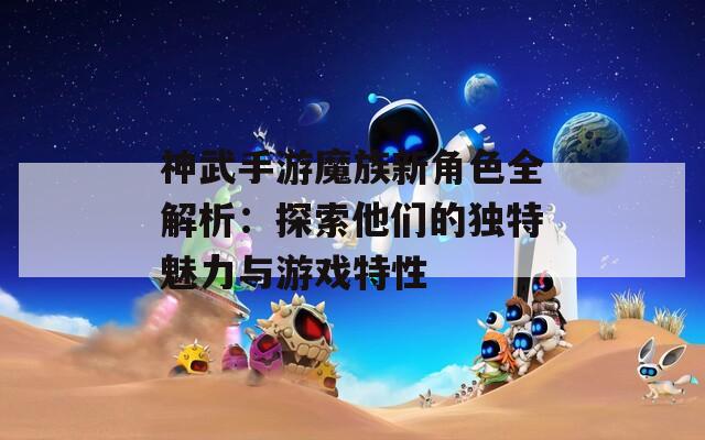 神武手游魔族新角色全解析：探索他們的獨特魅力與游戲特性