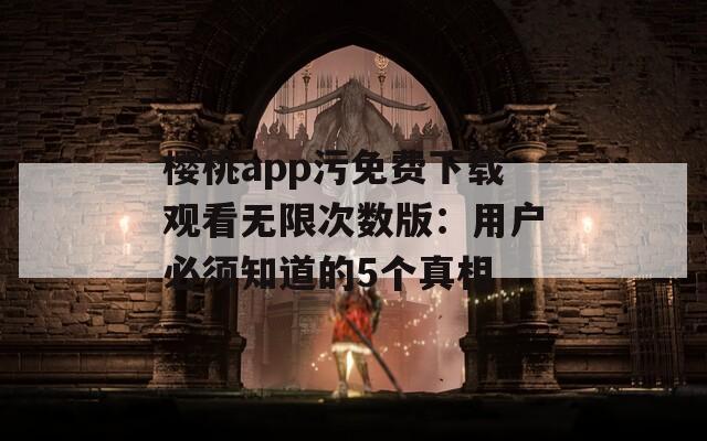 櫻桃app污免費(fèi)下載觀看無限次數(shù)版：用戶必須知道的5個(gè)真相