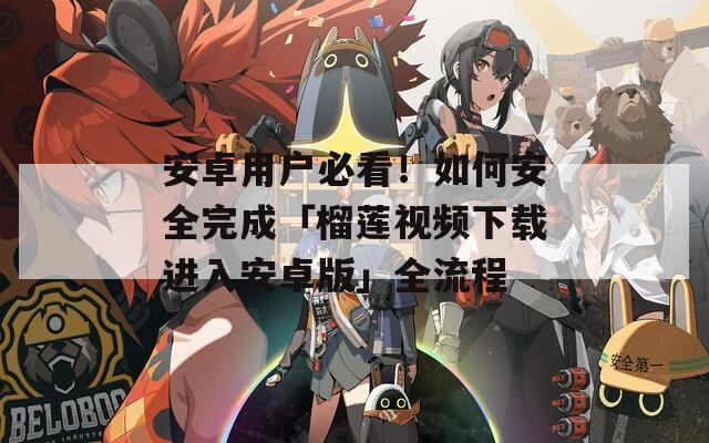 安卓用戶必看！如何安全完成「榴蓮視頻下載進(jìn)入安卓版」全流程