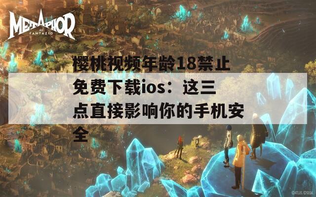 櫻桃視頻年齡18禁止免費下載ios：這三點直接影響你的手機(jī)安全