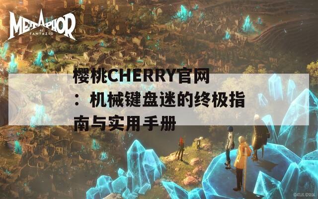 櫻桃CHERRY官網(wǎng)：機械鍵盤迷的終極指南與實用手冊