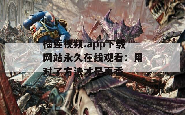 榴蓮視頻.app下載網(wǎng)站永久在線觀看：用對了方法才是真香