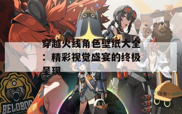 穿越火線角色壁紙大全：精彩視覺盛宴的終極呈現(xiàn)