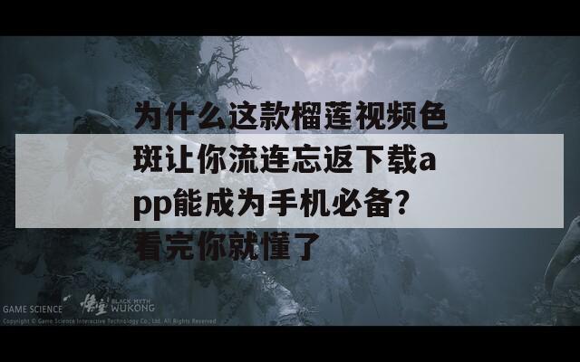 為什么這款榴蓮視頻色斑讓你流連忘返下載app能成為手機必備？看完你就懂了