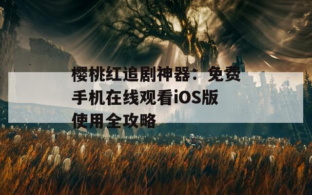 櫻桃紅追劇神器：免費(fèi)手機(jī)在線觀看iOS版使用全攻略