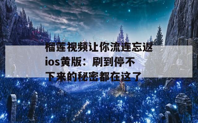 榴蓮視頻讓你流連忘返ios黃版：刷到停不下來的秘密都在這了