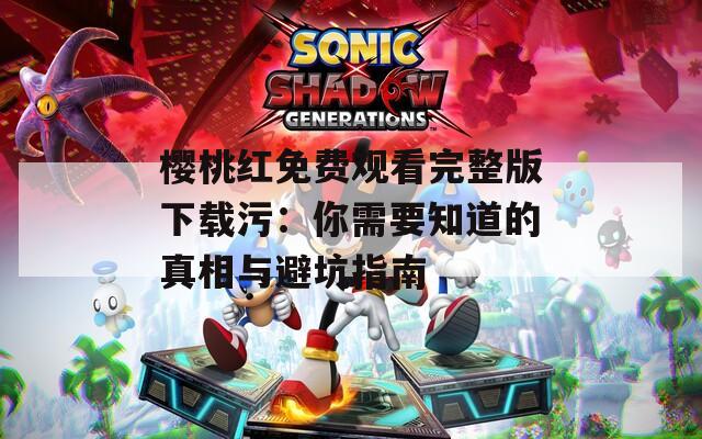 櫻桃紅免費觀看完整版下載污：你需要知道的真相與避坑指南