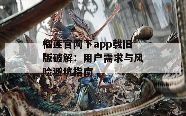 榴蓮官網(wǎng)下app載舊版破解：用戶需求與風險避坑指南