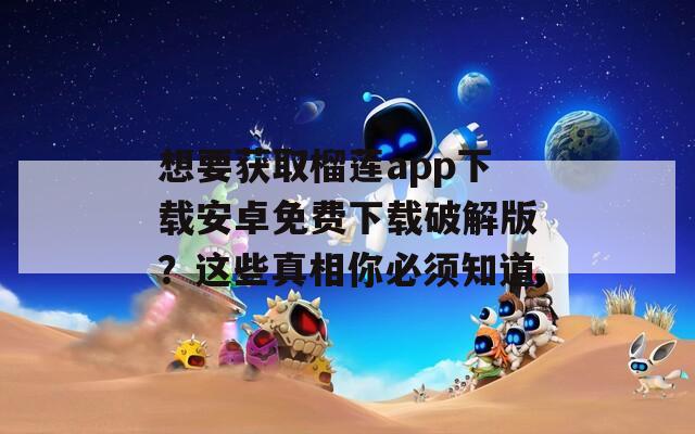 想要獲取榴蓮app下載安卓免費下載破解版？這些真相你必須知道
