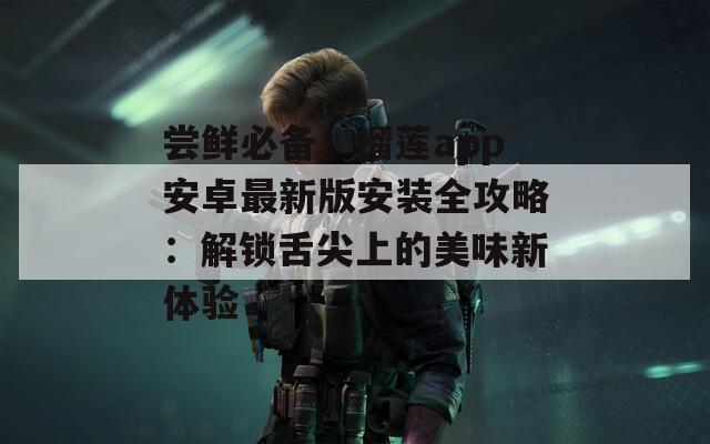 嘗鮮必備！榴蓮app安卓最新版安裝全攻略：解鎖舌尖上的美味新體驗