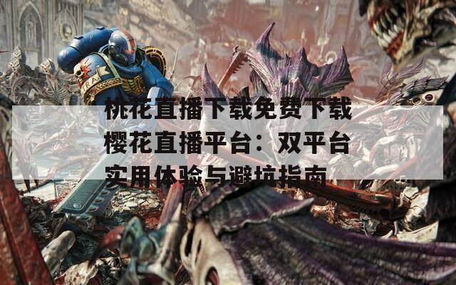 桃花直播下載免費(fèi)下載櫻花直播平臺：雙平臺實(shí)用體驗(yàn)與避坑指南