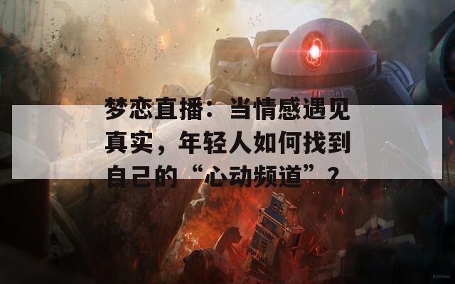 夢戀直播：當情感遇見真實，年輕人如何找到自己的“心動頻道”？