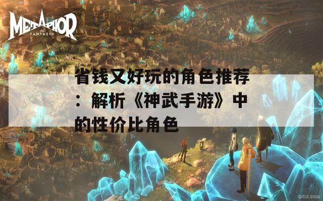 省錢又好玩的角色推薦：解析《神武手游》中的性價(jià)比角色