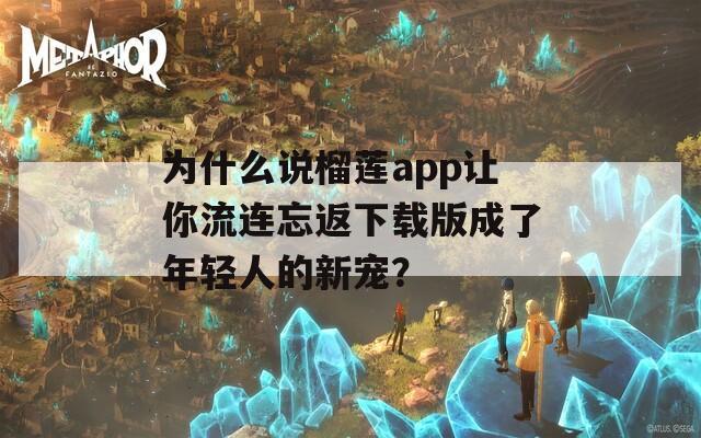 為什么說榴蓮app讓你流連忘返下載版成了年輕人的新寵？