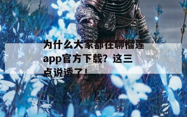 為什么大家都在聊榴蓮app官方下載？這三點(diǎn)說(shuō)透了！