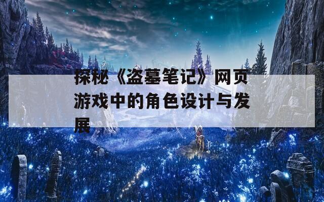 探秘《盜墓筆記》網(wǎng)頁游戲中的角色設(shè)計與發(fā)展