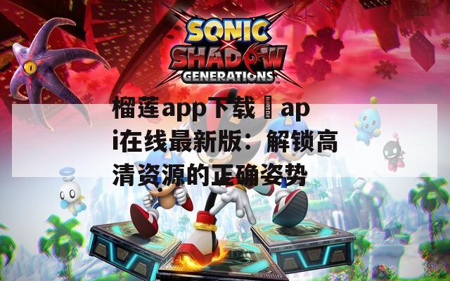 榴蓮app下載汅api在線最新版：解鎖高清資源的正確姿勢