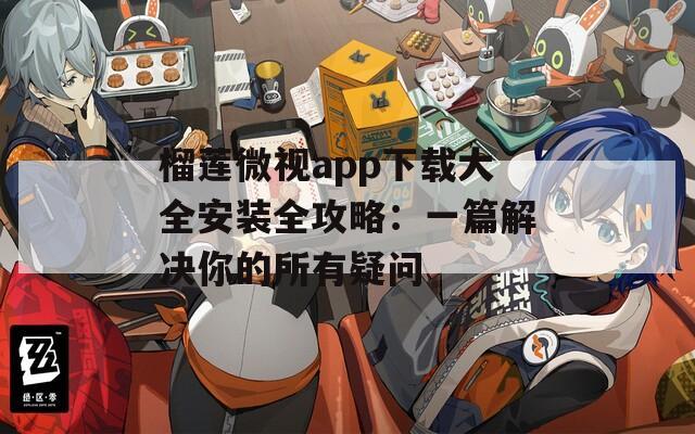 榴蓮微視app下載大全安裝全攻略：一篇解決你的所有疑問