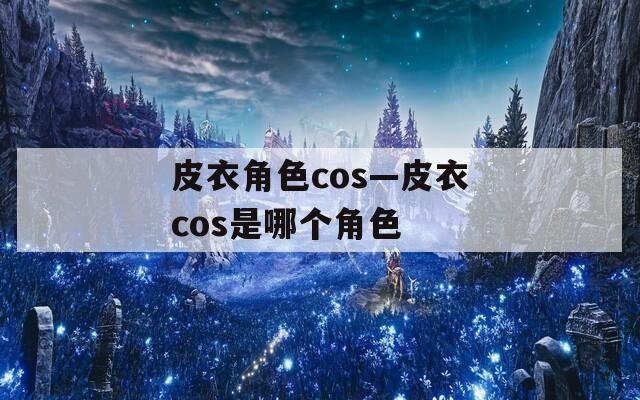 皮衣角色cos—皮衣cos是哪個角色