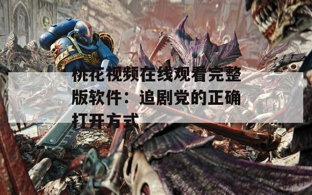 桃花視頻在線觀看完整版軟件：追劇黨的正確打開(kāi)方式