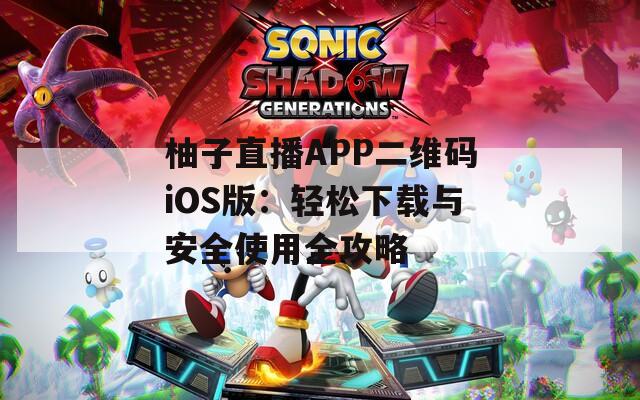 柚子直播APP二維碼iOS版：輕松下載與安全使用全攻略