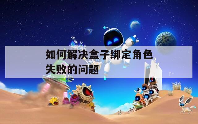 如何解決盒子綁定角色失敗的問題