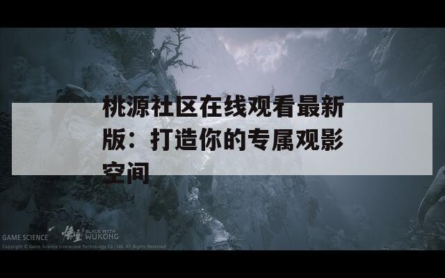 桃源社區(qū)在線觀看最新版：打造你的專屬觀影空間