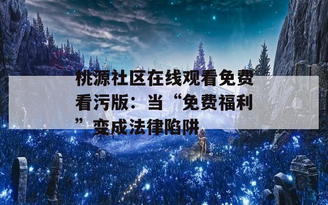 桃源社區(qū)在線觀看免費看污版：當“免費福利”變成法律陷阱