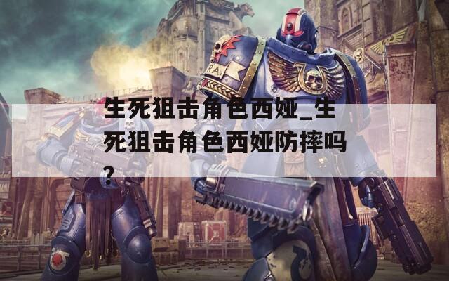 生死狙擊角色西婭_生死狙擊角色西婭防摔嗎？