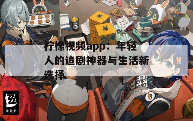 檸檬視頻app：年輕人的追劇神器與生活新選擇