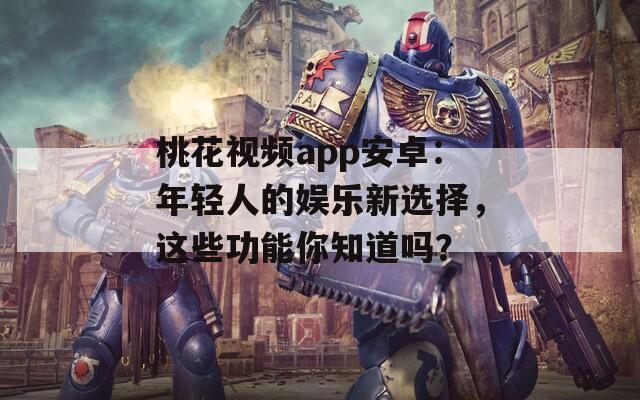 桃花視頻app安卓：年輕人的娛樂新選擇，這些功能你知道嗎？